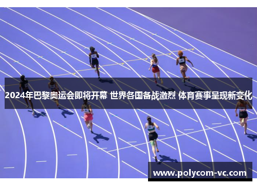 2024年巴黎奥运会即将开幕 世界各国备战激烈 体育赛事呈现新变化