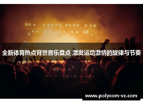 全新体育热点背景音乐盘点 激发运动激情的旋律与节奏