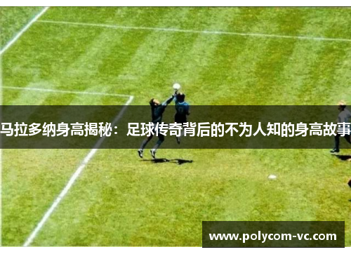 马拉多纳身高揭秘：足球传奇背后的不为人知的身高故事