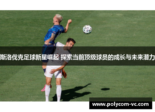 斯洛伐克足球新星崛起 探索当前顶级球员的成长与未来潜力
