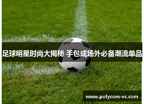 足球明星时尚大揭秘 手包成场外必备潮流单品