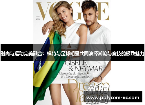 时尚与运动完美融合：模特与足球明星共同演绎潮流与竞技的极致魅力