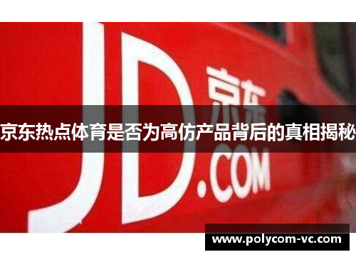京东热点体育是否为高仿产品背后的真相揭秘