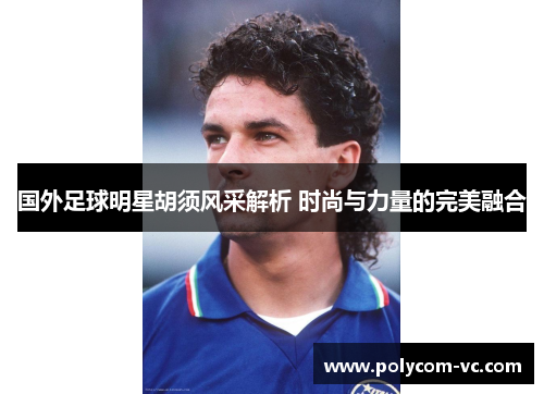 国外足球明星胡须风采解析 时尚与力量的完美融合