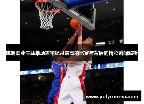 姚明职业生涯单场盖帽纪录最高的比赛与背后的精彩瞬间解析