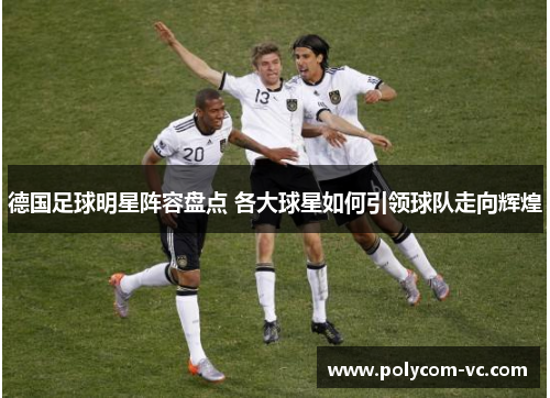 德国足球明星阵容盘点 各大球星如何引领球队走向辉煌