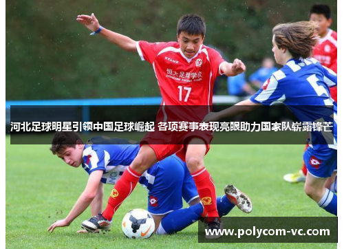 河北足球明星引领中国足球崛起 各项赛事表现亮眼助力国家队崭露锋芒
