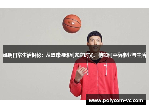 姚明日常生活揭秘：从篮球训练到家庭时光，他如何平衡事业与生活