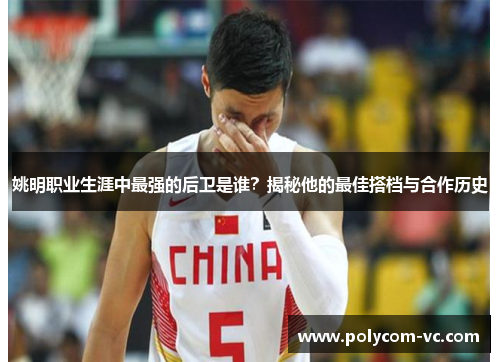 姚明职业生涯中最强的后卫是谁？揭秘他的最佳搭档与合作历史