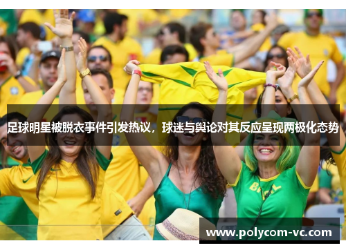 足球明星被脱衣事件引发热议，球迷与舆论对其反应呈现两极化态势