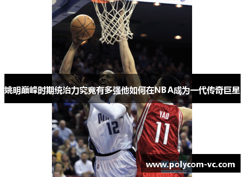 姚明巅峰时期统治力究竟有多强他如何在NBA成为一代传奇巨星