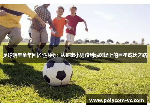 足球明星童年回忆照揭秘：从稚嫩小男孩到绿茵场上的巨星成长之路