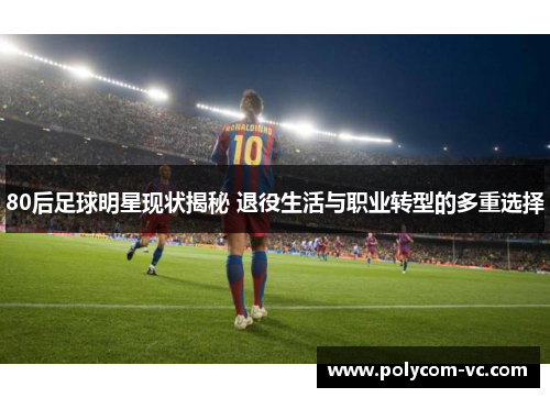 80后足球明星现状揭秘 退役生活与职业转型的多重选择