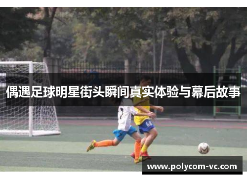偶遇足球明星街头瞬间真实体验与幕后故事