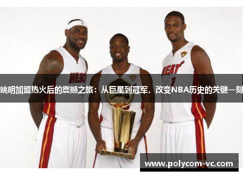 姚明加盟热火后的震撼之旅：从巨星到冠军，改变NBA历史的关键一刻