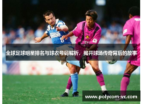 全球足球明星排名与球衣号码解析，揭开球场传奇背后的故事