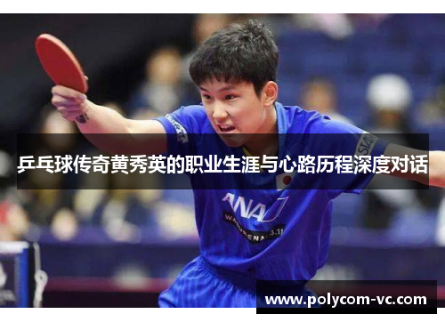 乒乓球传奇黄秀英的职业生涯与心路历程深度对话