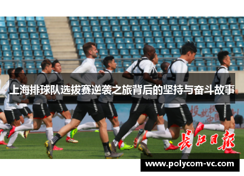 上海排球队选拔赛逆袭之旅背后的坚持与奋斗故事