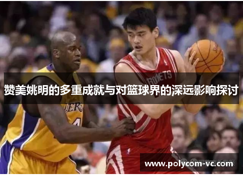 赞美姚明的多重成就与对篮球界的深远影响探讨