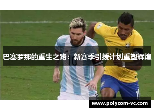 巴塞罗那的重生之路：新赛季引援计划重塑辉煌