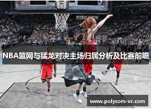 NBA篮网与猛龙对决主场归属分析及比赛前瞻