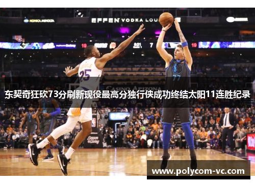 东契奇狂砍73分刷新现役最高分独行侠成功终结太阳11连胜纪录