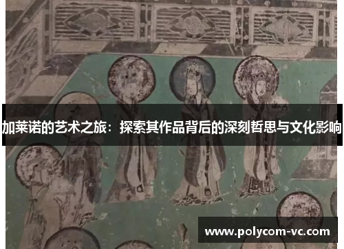 加莱诺的艺术之旅：探索其作品背后的深刻哲思与文化影响
