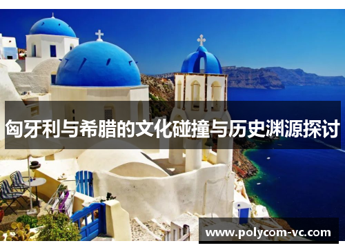 匈牙利与希腊的文化碰撞与历史渊源探讨