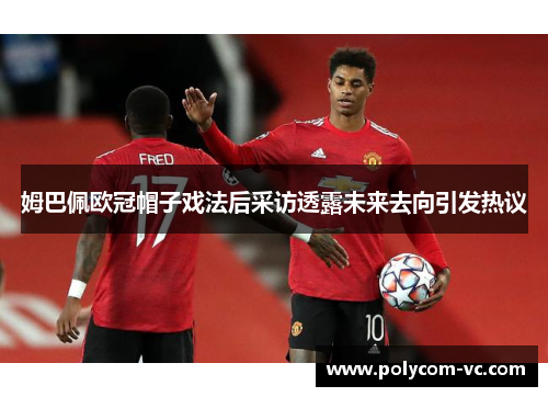 姆巴佩欧冠帽子戏法后采访透露未来去向引发热议