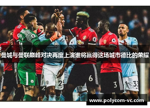 曼城与曼联巅峰对决再度上演谁将赢得这场城市德比的荣耀
