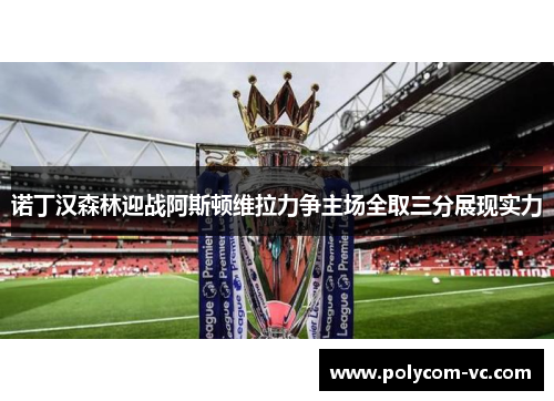 诺丁汉森林迎战阿斯顿维拉力争主场全取三分展现实力