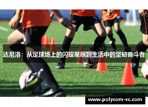 达尼洛：从足球场上的闪耀星辰到生活中的坚韧奋斗者