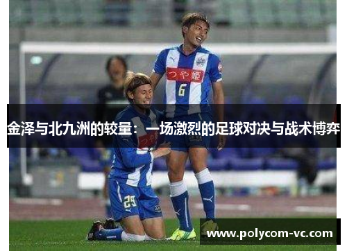 金泽与北九洲的较量：一场激烈的足球对决与战术博弈